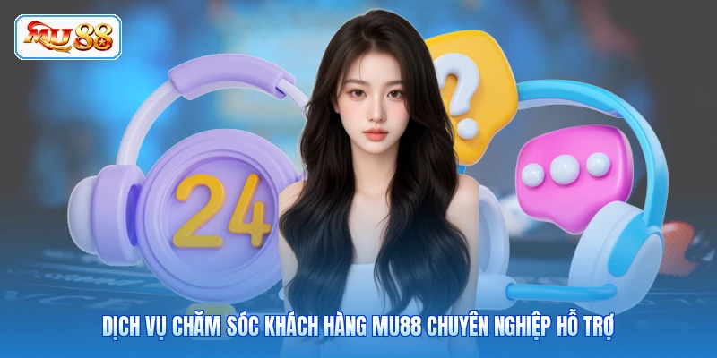 Dịch vụ chăm sóc khách hàng MU88 chuyên nghiệp hỗ trợ